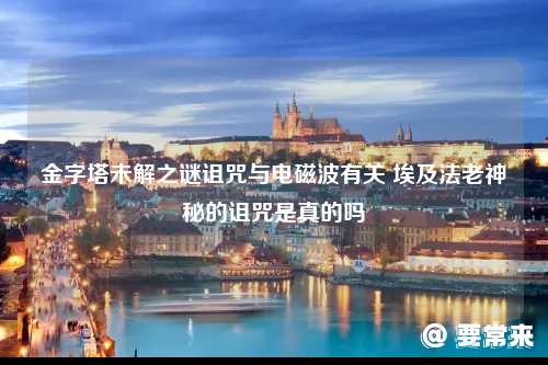 埃及法老神秘的诅咒是真的吗 金字塔未解之谜诅咒与电磁波有关