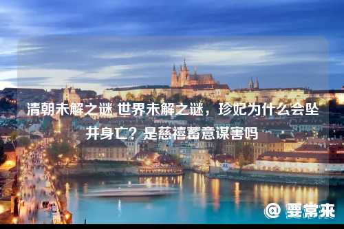 世界未解之谜，珍妃为什么会坠井身亡？是慈禧蓄意谋害吗 清朝未解之谜