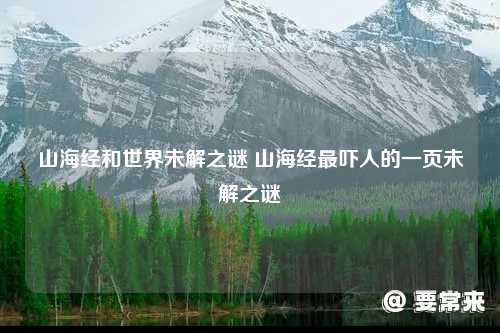 山海经最吓人的一页未解之谜 山海经和世界未解之谜