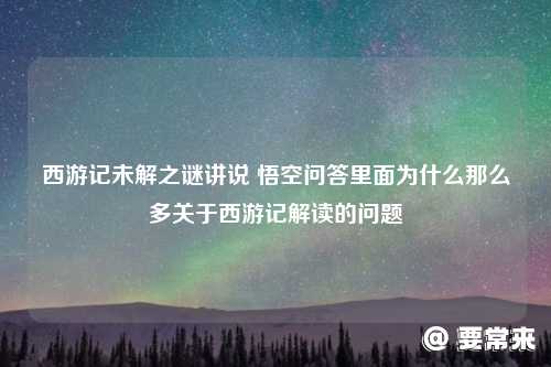 悟空问答里面为什么那么多关于西游记解读的问题 西游记未解之谜讲说