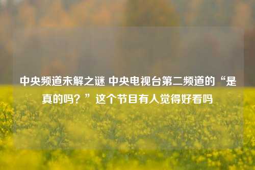 中央电视台第二频道的“是真的吗？”这个节目有人觉得好看吗 中央频道未解之谜